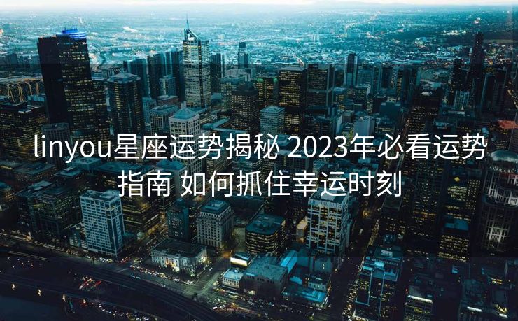 linyou星座运势揭秘 2023年必看运势指南 如何抓住幸运时刻