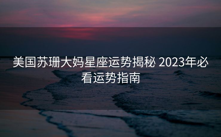美国苏珊大妈星座运势揭秘 2023年必看运势指南