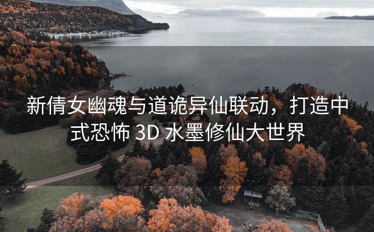 新倩女幽魂与道诡异仙联动，打造中式恐怖 3D 水墨修仙大世界