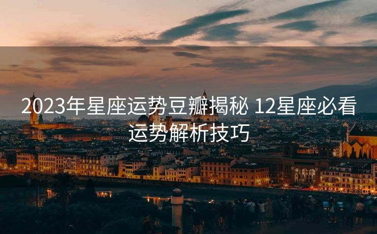 2023年星座运势豆瓣揭秘 12星座必看运势解析技巧