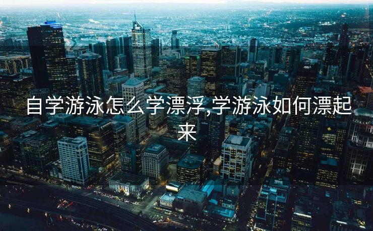 自学游泳怎么学漂浮,学游泳如何漂起来