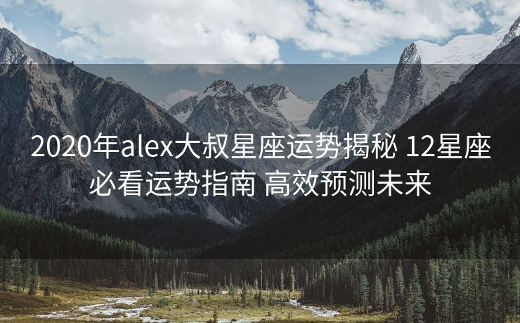 2020年alex大叔星座运势揭秘 12星座必看运势指南 高效预测未来