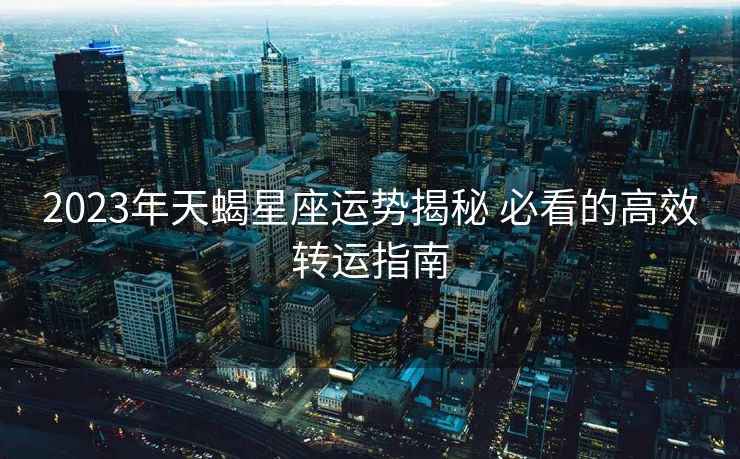 2023年天蝎星座运势揭秘 必看的高效转运指南