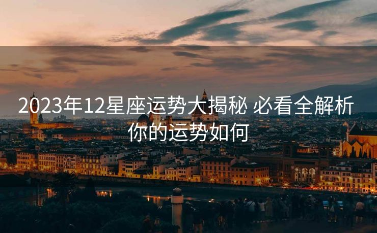 2023年12星座运势大揭秘 必看全解析 你的运势如何