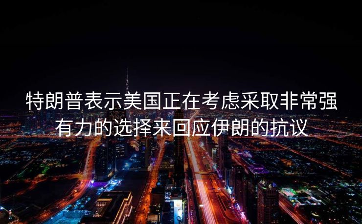 特朗普表示美国正在考虑采取非常强有力的选择来回应伊朗的抗议 特朗普表示美国正在考虑采取非常强有力的选择来回应伊朗的抗议