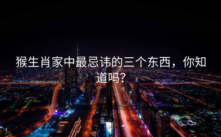 猴生肖家中最忌讳的三个东西，你知道吗？