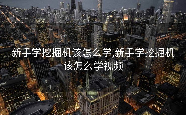 新手学挖掘机该怎么学,新手学挖掘机该怎么学视频