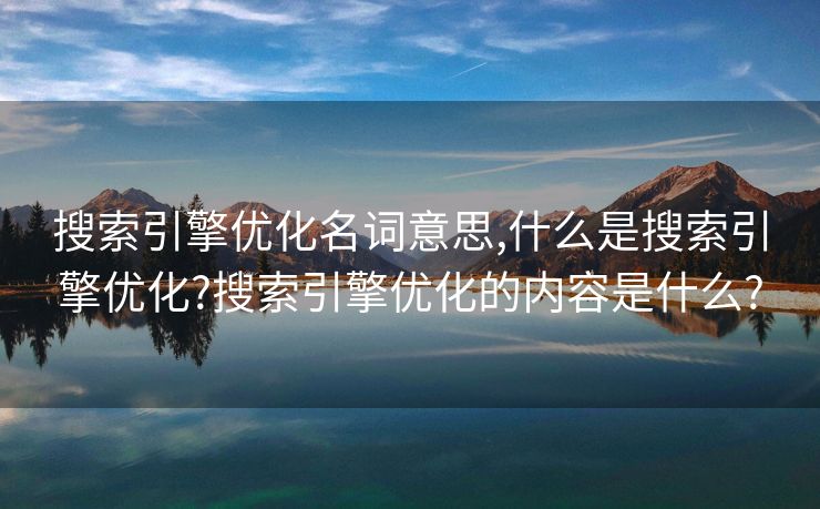 搜索引擎优化名词意思,什么是搜索引擎优化?搜索引擎优化的内容是什么?