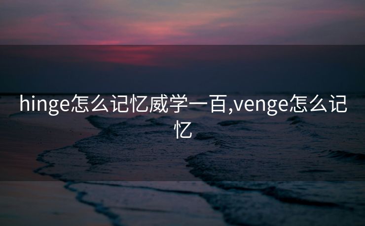 hinge怎么记忆威学一百,venge怎么记忆 hinge怎么记忆威学一百,venge怎么记忆