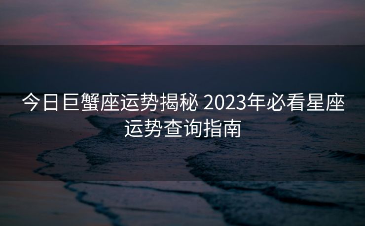 今日巨蟹座运势揭秘 2023年必看星座运势查询指南