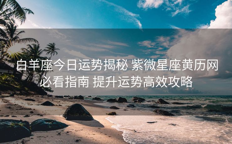 白羊座今日运势揭秘 紫微星座黄历网必看指南 提升运势高效攻略