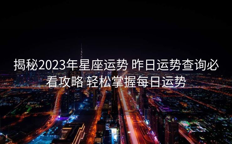 揭秘2023年星座运势 昨日运势查询必看攻略 轻松掌握每日运势