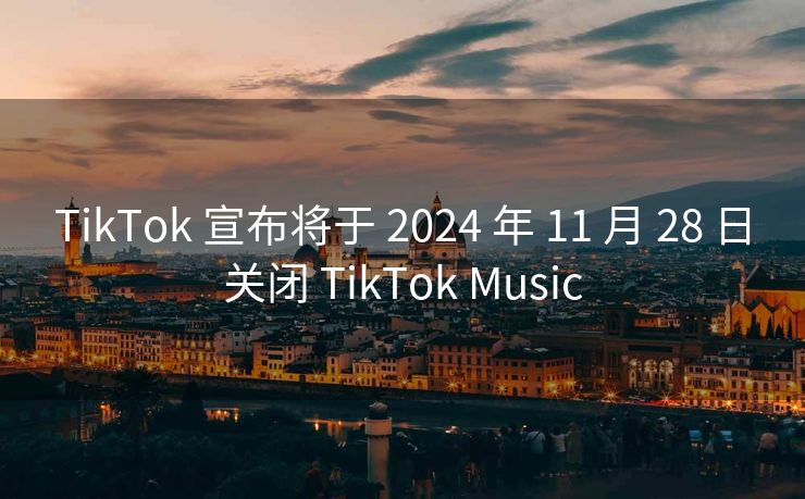 TikTok 宣布将于 2024 年 11 月 28 日关闭 TikTok Music