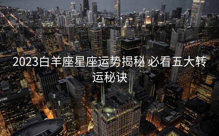 2023白羊座星座运势揭秘 必看五大转运秘诀