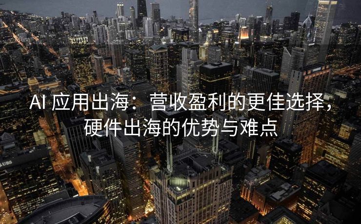AI 应用出海:营收盈利的更佳选择,硬件出海的优势与难点 AI 应用出海:营收盈利的更佳选择,硬件出海的优势与难点