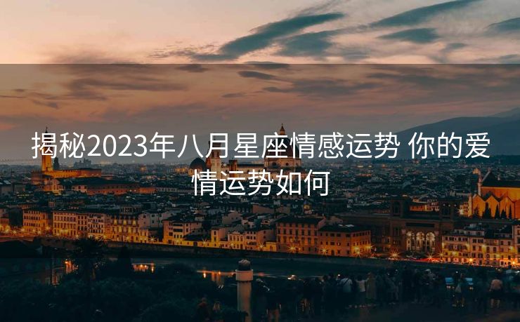 揭秘2023年八月星座情感运势 你的爱情运势如何