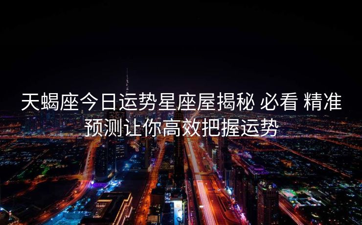 天蝎座今日运势星座屋揭秘 必看 精准预测让你高效把握运势
