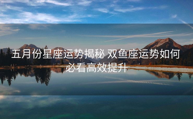 五月份星座运势揭秘 双鱼座运势如何 必看高效提升