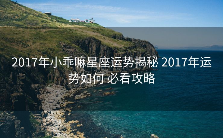 2017年小乖嘛星座运势揭秘 2017年运势如何 必看攻略