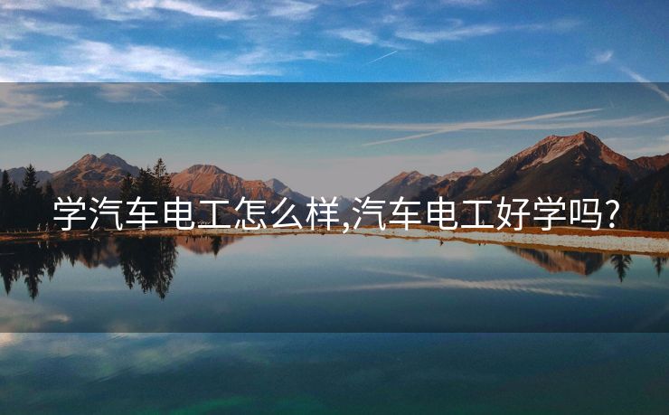 学汽车电工怎么样,汽车电工好学吗?