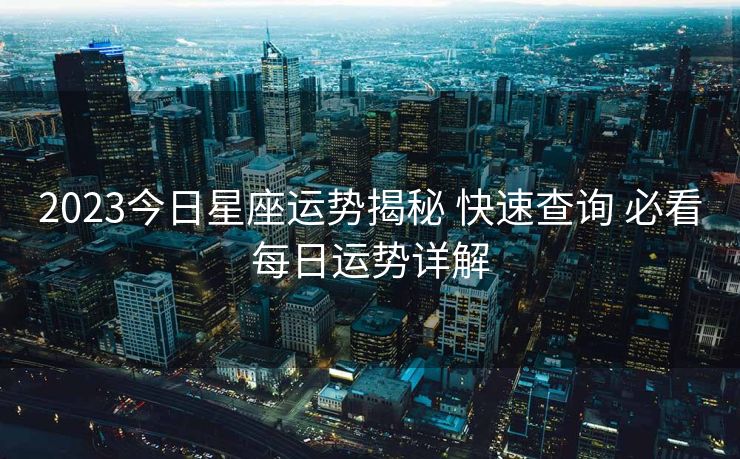 2023今日星座运势揭秘 快速查询 必看每日运势详解