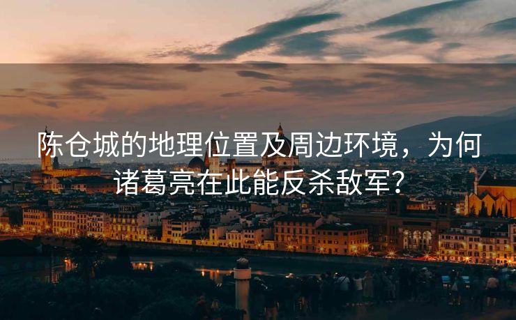 陈仓城的地理位置及周边环境，为何诸葛亮在此能反杀敌军？