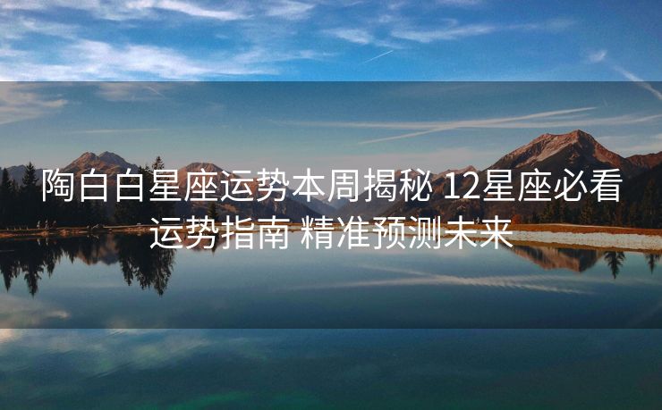 陶白白星座运势本周揭秘 12星座必看运势指南 精准预测未来