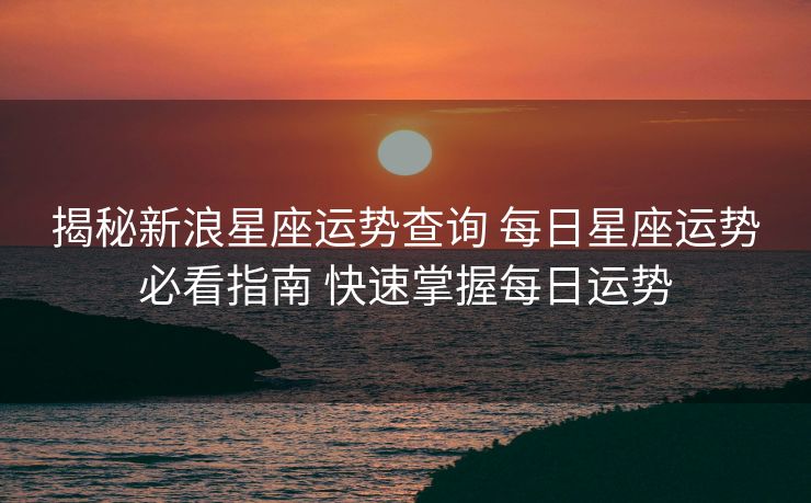揭秘新浪星座运势查询 每日星座运势必看指南 快速掌握每日运势