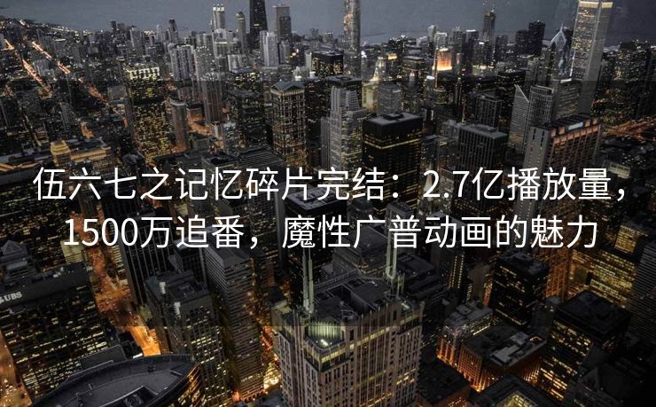 伍六七之记忆碎片完结：2.7亿播放量，1500万追番，魔性广普动画的魅力