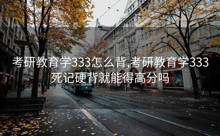 考研教育学333怎么背,考研教育学333死记硬背就能得高分吗