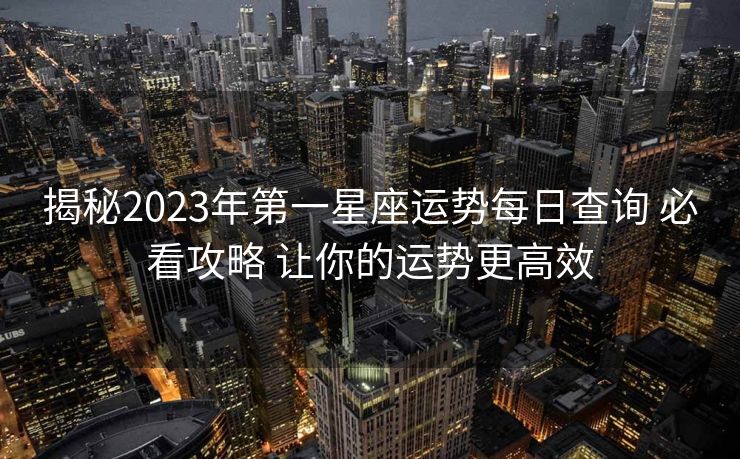 揭秘2023年第一星座运势每日查询 必看攻略 让你的运势更高效