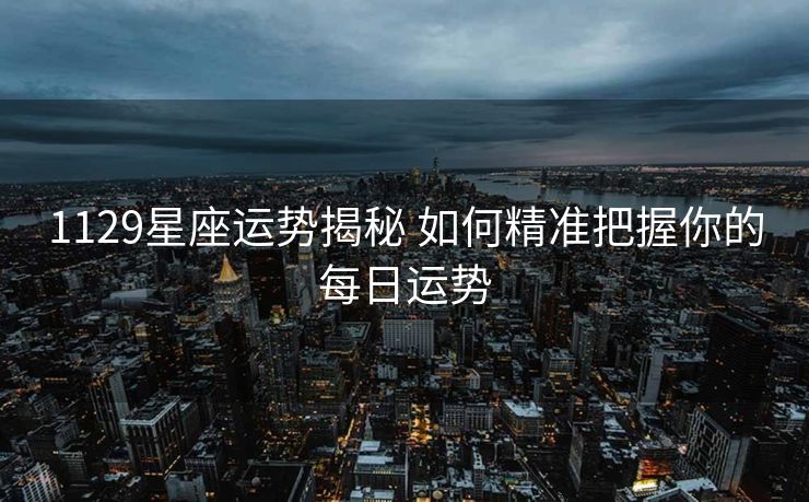 1129星座运势揭秘 如何精准把握你的每日运势