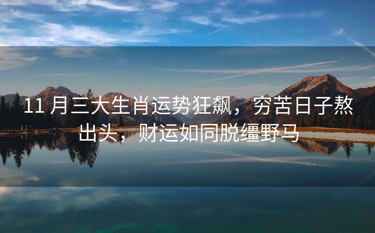 11 月三大生肖运势狂飙，穷苦日子熬出头，财运如同脱缰野马