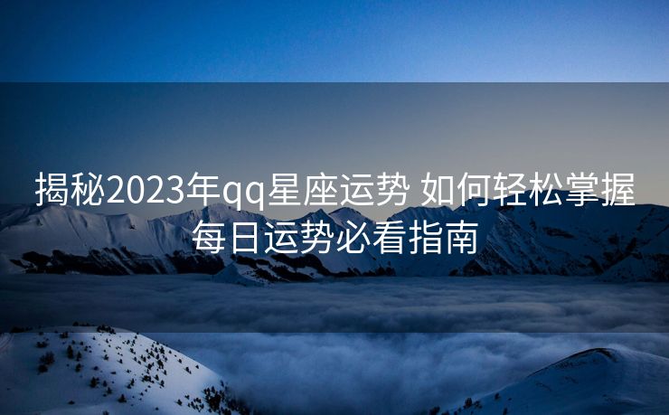 揭秘2023年qq星座运势 如何轻松掌握每日运势必看指南