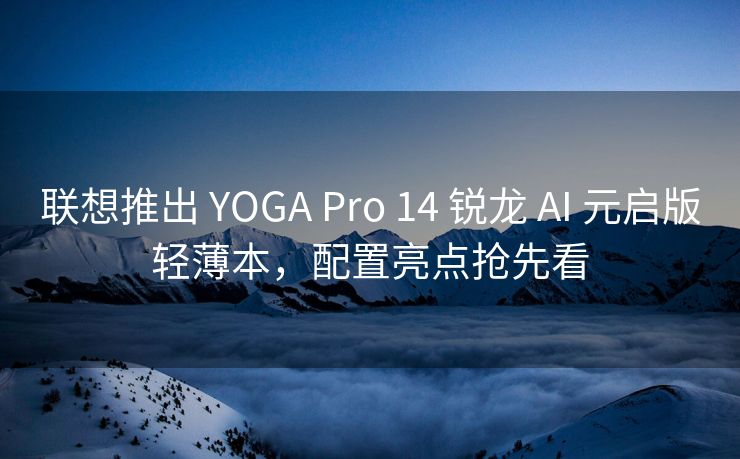 联想推出 YOGA Pro 14 锐龙 AI 元启版轻薄本,配置亮点抢先看 联想推出 YOGA Pro 14 锐龙 AI 元启版轻薄本,配置亮点抢先看