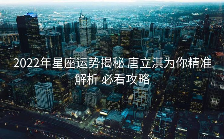 2022年星座运势揭秘 唐立淇为你精准解析 必看攻略