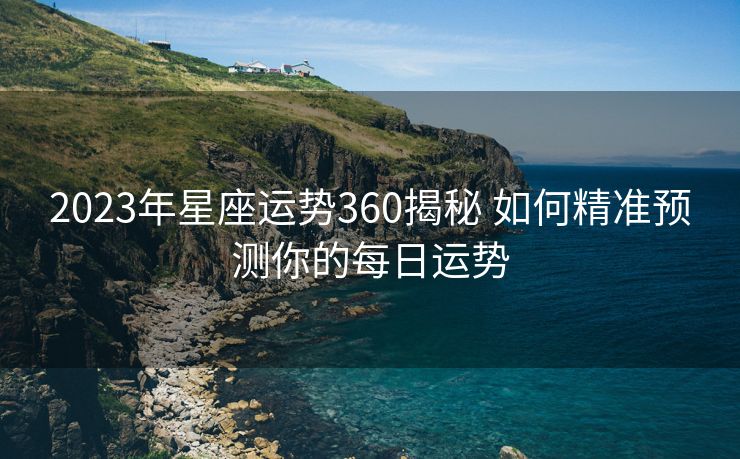 2023年星座运势360揭秘 如何精准预测你的每日运势