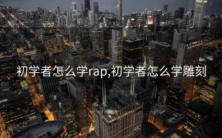 初学者怎么学rap,初学者怎么学雕刻