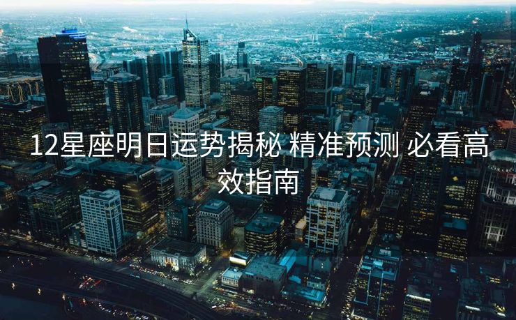 12星座明日运势揭秘 精准预测 必看高效指南