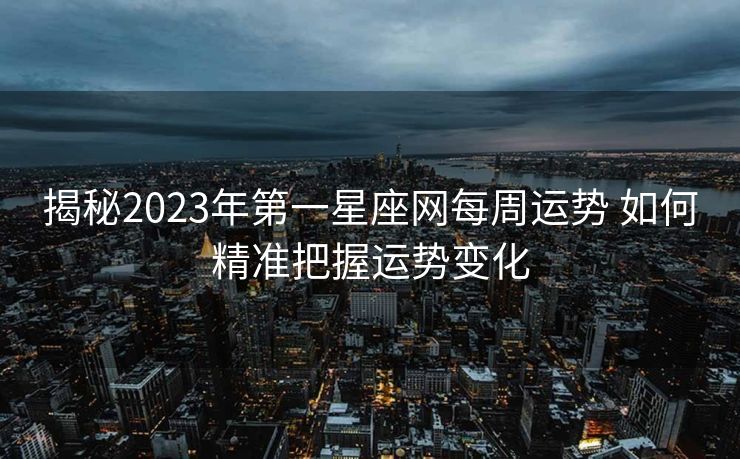 揭秘2023年第一星座网每周运势 如何精准把握运势变化