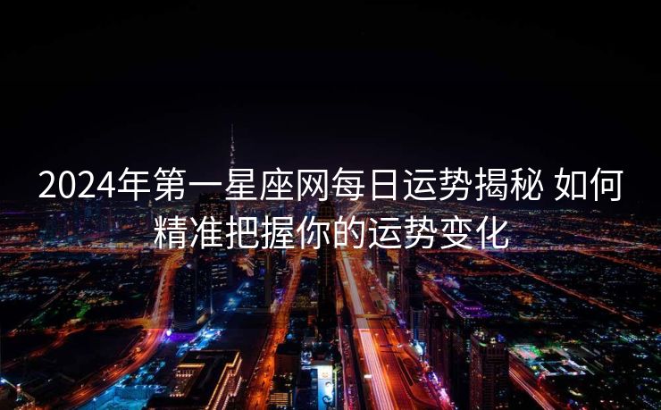2024年第一星座网每日运势揭秘 如何精准把握你的运势变化