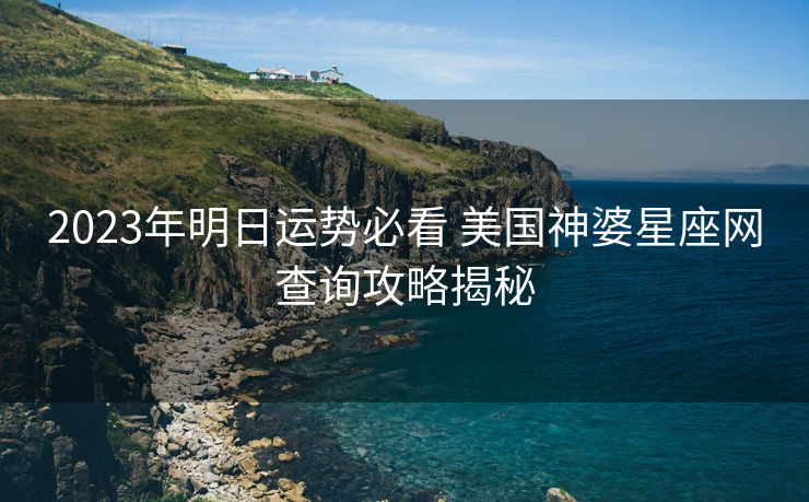 2023年明日运势必看 美国神婆星座网查询攻略揭秘