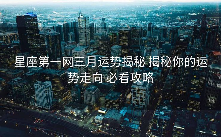 星座第一网三月运势揭秘 揭秘你的运势走向 必看攻略