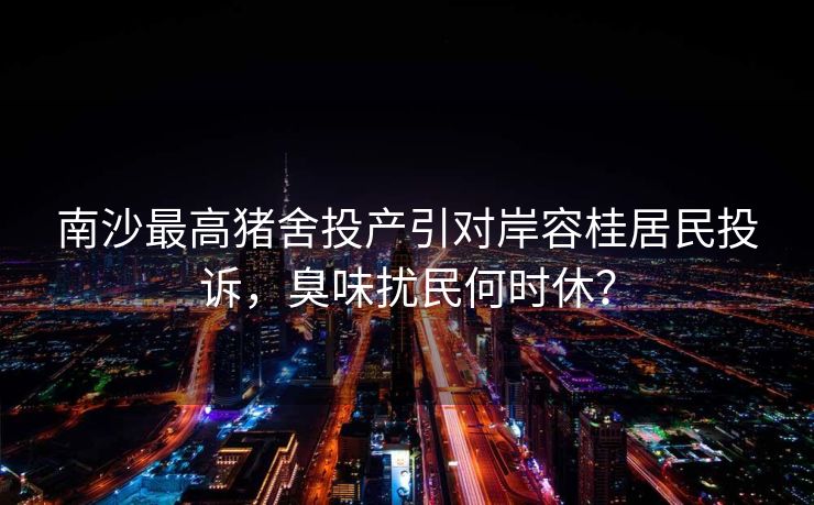 南沙最高猪舍投产引对岸容桂居民投诉，臭味扰民何时休？