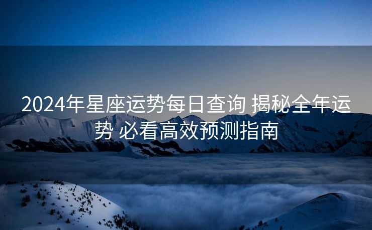 2024年星座运势每日查询 揭秘全年运势 必看高效预测指南