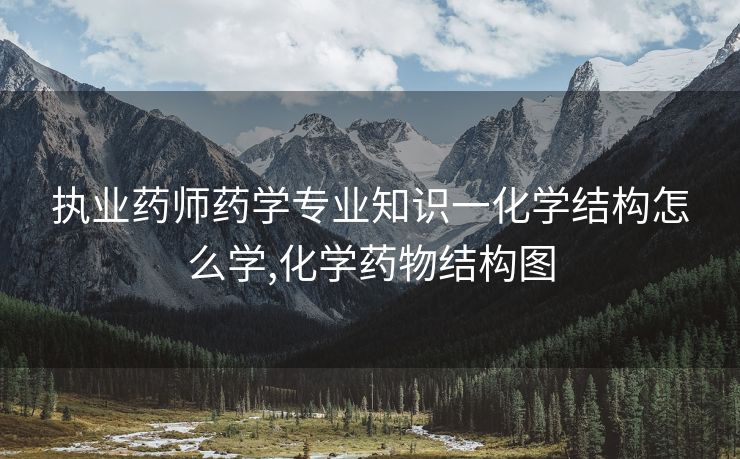 执业药师药学专业知识一化学结构怎么学,化学药物结构图