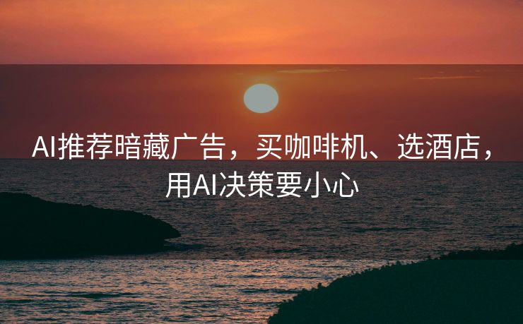 AI推荐暗藏广告，买咖啡机、选酒店，用AI决策要小心