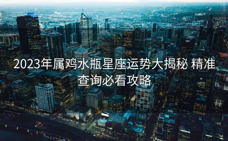 2023年属鸡水瓶星座运势大揭秘 精准查询必看攻略