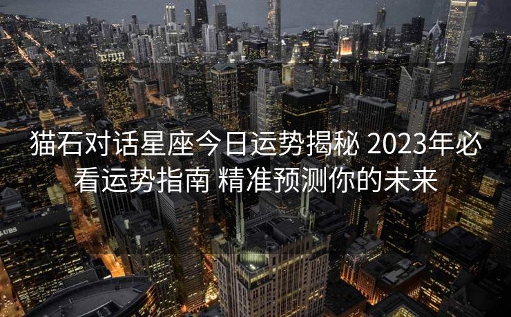 猫石对话星座今日运势揭秘 2023年必看运势指南 精准预测你的未来