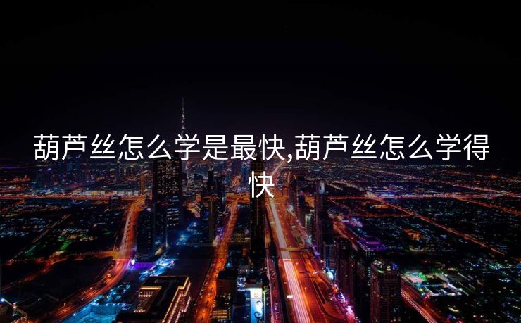 葫芦丝怎么学是最快,葫芦丝怎么学得快